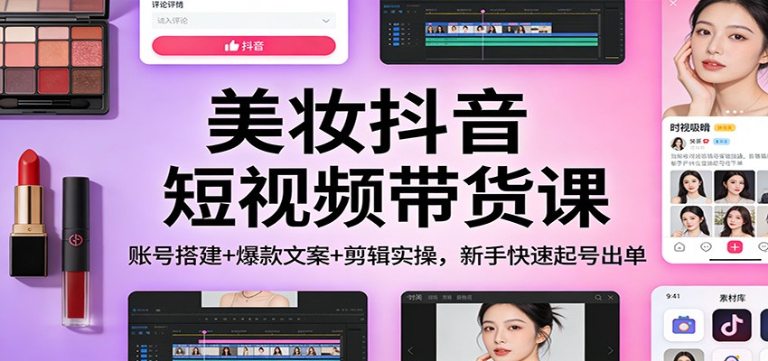 美妆抖音短视频带货课：账号搭建+爆款文案+剪辑实操，新手快速起号出单-吾爱创业网