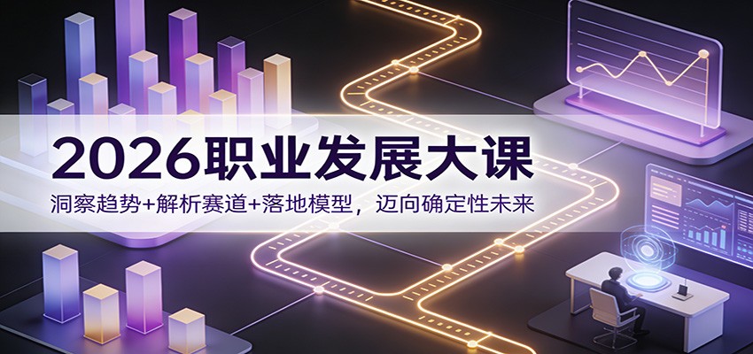 2026职业发展大课：洞察趋势+解析赛道+落地模型，迈向确定性未来-吾爱创业网