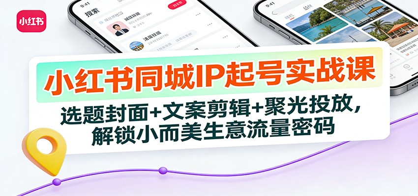 小红书同城IP起号实战课：选题封面+文案剪辑+聚光投放，解锁小而美生意流量密码-吾爱创业网