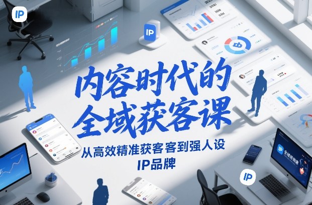 内容时代的全域获客课，从高效精准获客到强人设IP品牌-吾爱创业网