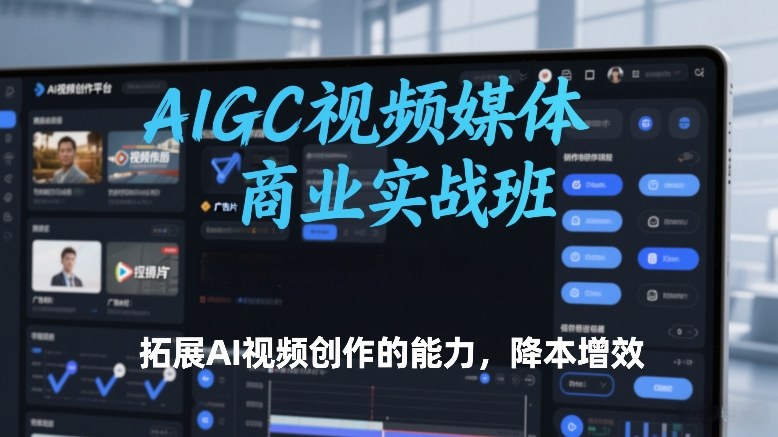 AIGC视频媒体商业实战班，拓展AI视频创作的能力，降本增效-吾爱创业网