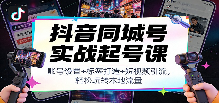 抖音同城号实战起号课：账号设置+标签打造+短视频引流，轻松玩转本地流量-吾爱创业网