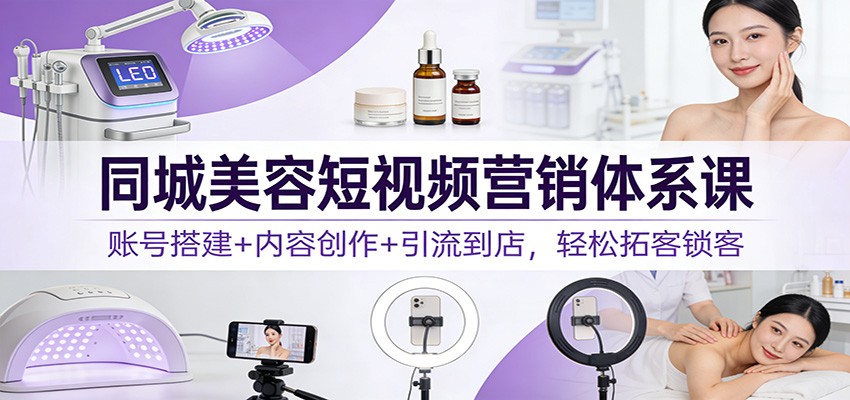 同城美容短视频营销体系课：账号搭建+内容创作+引流到店，轻松拓客锁客-吾爱创业网
