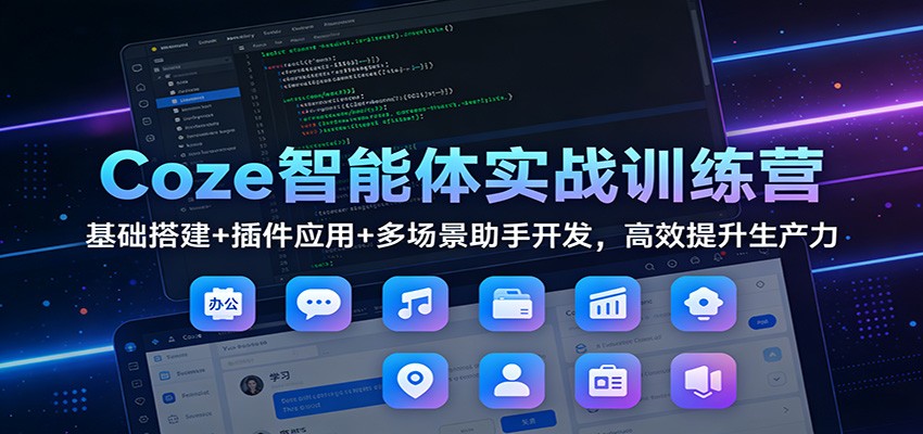 Coze智能体实战训练营：基础搭建+插件应用+多场景助手开发，高效提升生产力-吾爱创业网
