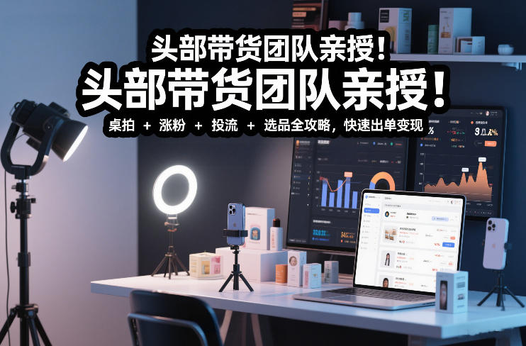 头部带货团队亲授！专业短视频实拍带货课：桌拍+涨粉+投流+选品全攻略，快速出单变现，月入2w+-吾爱创业网