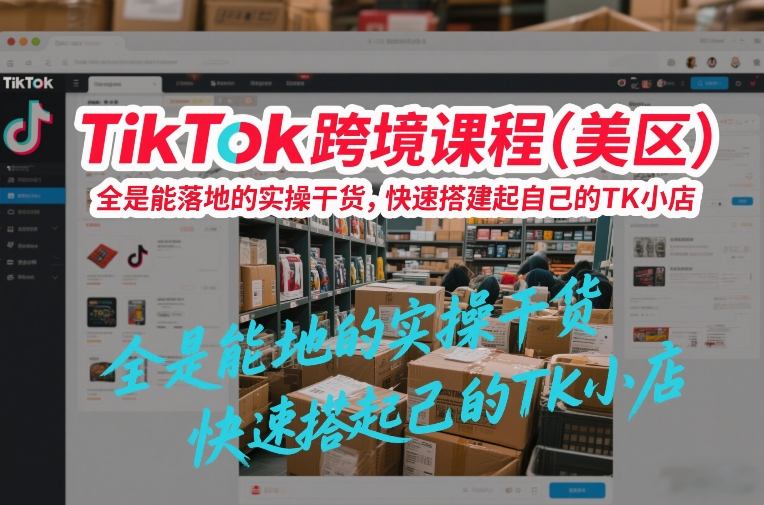 TikTok跨境课程（美区），全是能落地的实操干货，快速搭建起自己的TK小店-吾爱创业网