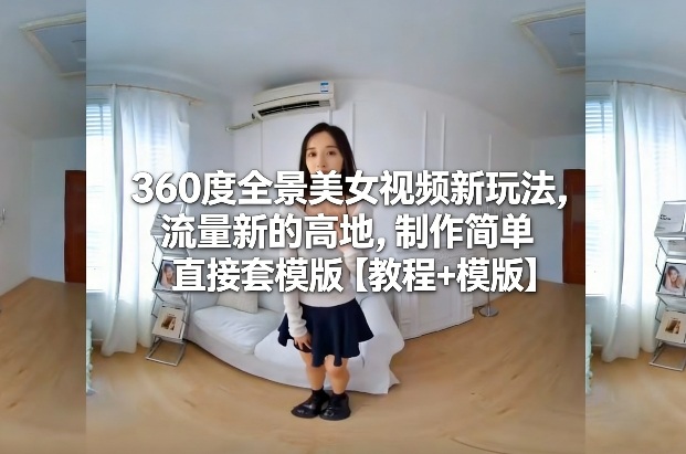 360度全景美女视频新玩法，流量新的高地，制作简单直接套模版【教程+模版】-吾爱创业网