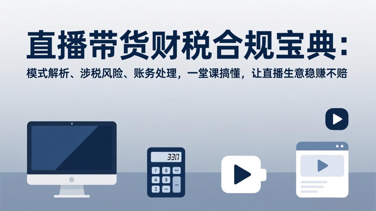 （17354期）直播带货财税合规宝典：模式解析、涉税风险、账务处理，一堂课搞懂，让直播生意稳赚不赔-吾爱创业网