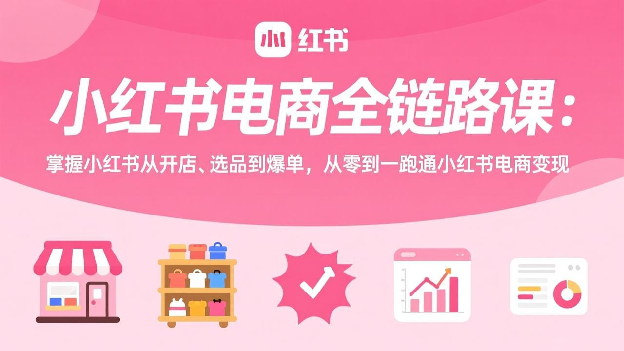 （17443期）小红书电商全链路课：掌握小红书从开店、选品到爆单，从零到一跑通小红书电商变现-吾爱创业网