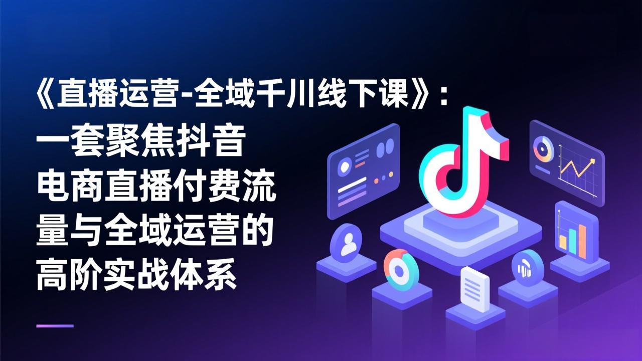 （17344期）《直播运营-全域千川线下课》：一套聚焦抖音电商直播付费流量与全域运营的高阶实战体系-吾爱创业网