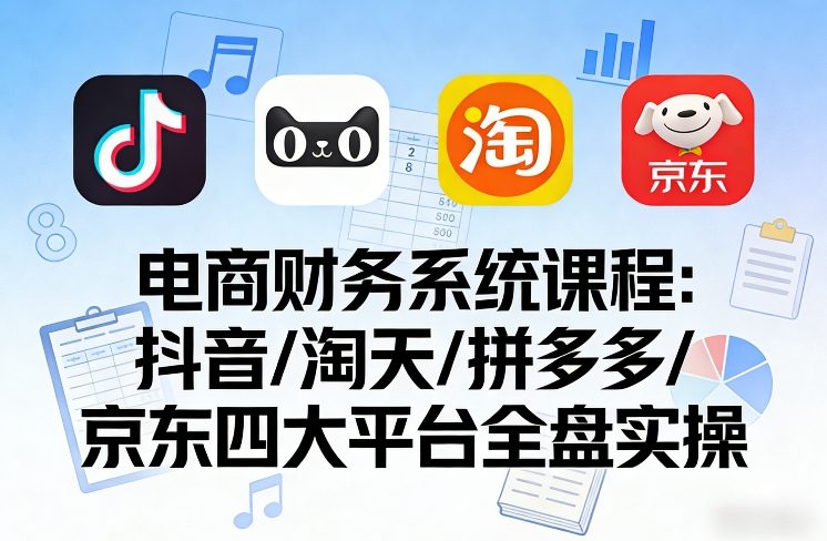 电商财务系统课程，覆盖抖音、淘天、拼多多、京东四大主流平台的全盘实操-吾爱创业网