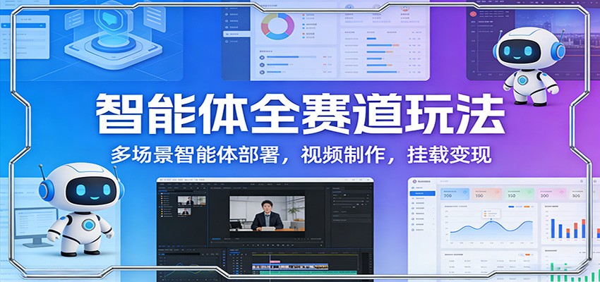 智能体全赛道玩法：多场景智能体部署，视频制作，挂载变现-吾爱创业网
