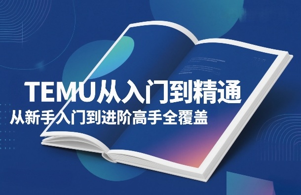 TEMU从入门到精通，从新手入门到进阶高手全覆盖-吾爱创业网