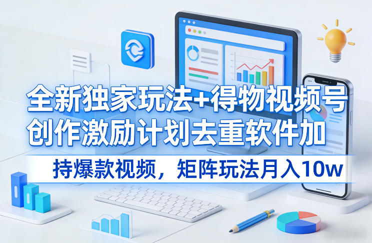 全新独家玩法+得物视频号创作激励计划去重软件加持爆款视频，矩阵玩法月入10w+【揭秘】-吾爱创业网