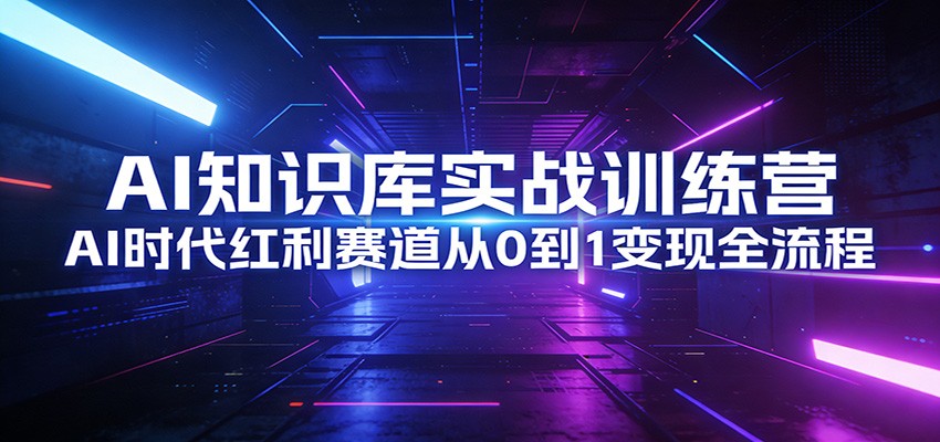 AI知识库实战训练营：AI时代红利赛道从0到1变现全流程-吾爱创业网