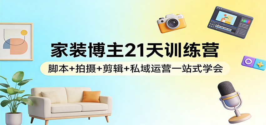 家装博主21天训练营：脚本+拍摄+剪辑+私域运营一站式学会-吾爱创业网