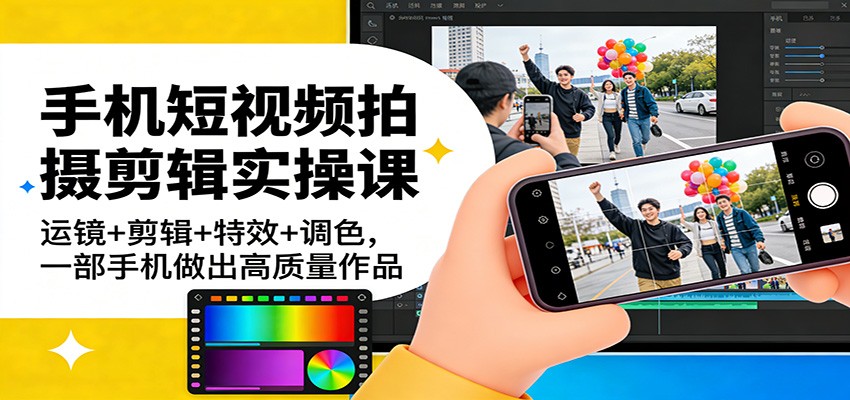 手机短视频拍摄剪辑实操课：运镜+剪辑+特效+调色，一部手机做出高质量作品-吾爱创业网