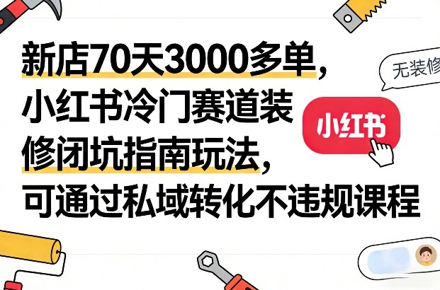 新店70天3000多单，小红书冷门赛道装修闭坑指南玩法，可通过私域转化不违规课程-吾爱创业网