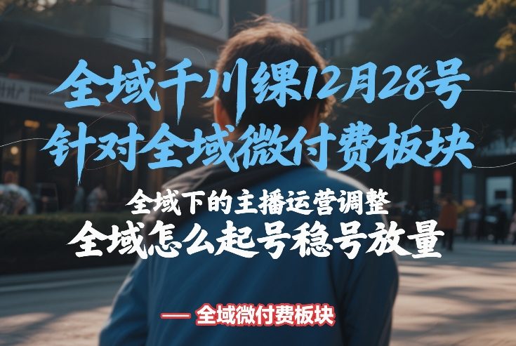 全域千川线下课12月28号，针对全域微付费板块，全域下的主播运营调整，全域怎么起号稳号放量-吾爱创业网