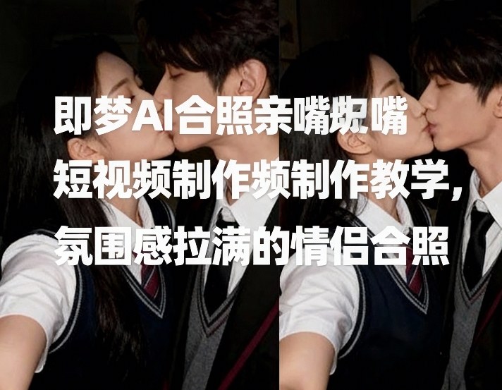 即梦AI合照亲嘴短视频制作教学，氛围感拉满的情侣合照-吾爱创业网