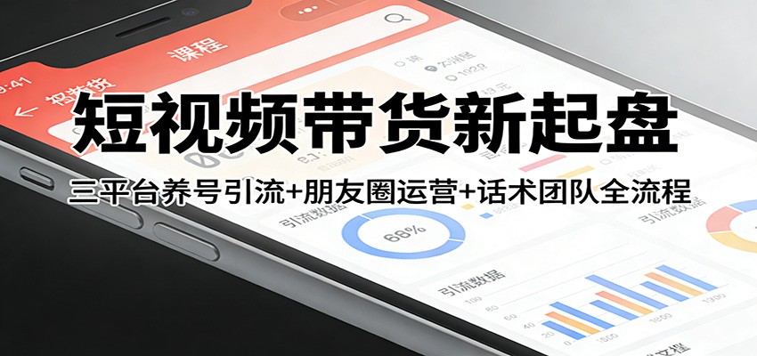 短视频带货新起盘：三平台养号引流+朋友圈运营+话术团队全流程-吾爱创业网