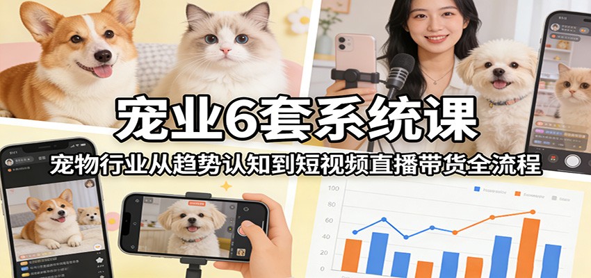 宠业6套系统课：宠物行业从趋势认知到短视频直播带货全流程-吾爱创业网