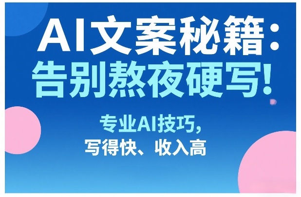 AI文案秘籍：告别熬夜硬写！专业AI技巧，写得快、收入高-吾爱创业网