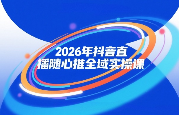 2026年抖音直播随心推全域实操课，自然流、微付费、全域投放、小圈子直播，实操讲解，细节满满-吾爱创业网