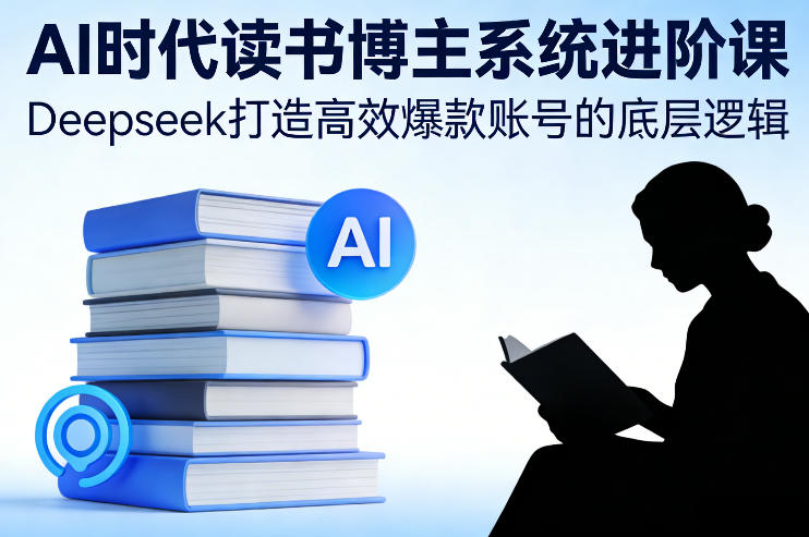 AI时代读书博主系统进阶课,Deepseek打造高效爆款账号的底层逻辑-吾爱创业网