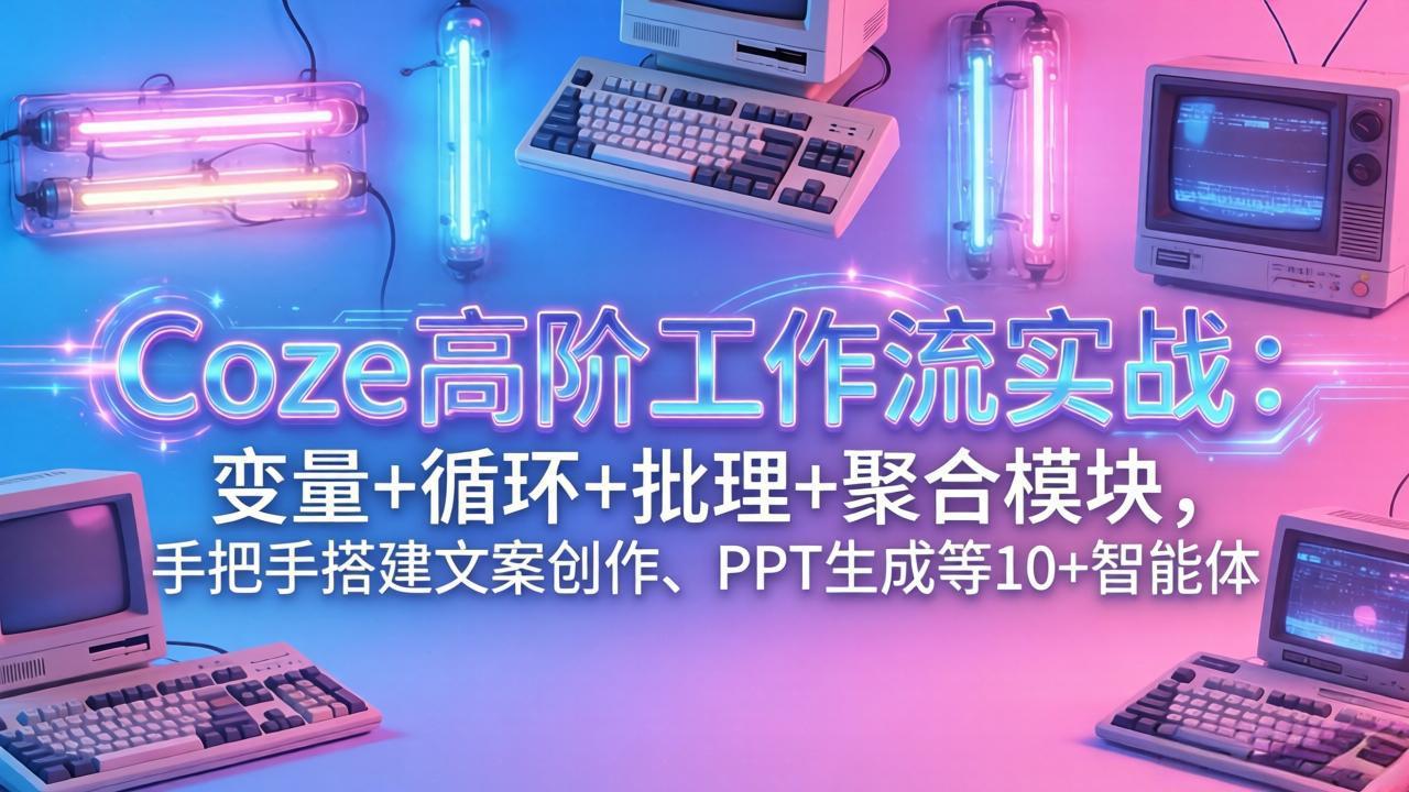 （17616期）Coze高阶工作流实战：变量+循环+批处理+聚合模块，手把手搭建文案创作、PPT 生成等 10+ 智能体-吾爱创业网