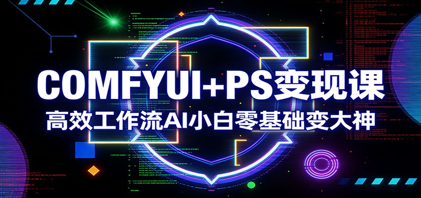 COMFYUI+PS变现课：高效工作流AI小白零基础变大神-吾爱创业网