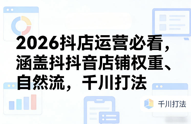 2026抖店运营必看，涵盖抖音店铺权重、自然流，千川打法-吾爱创业网