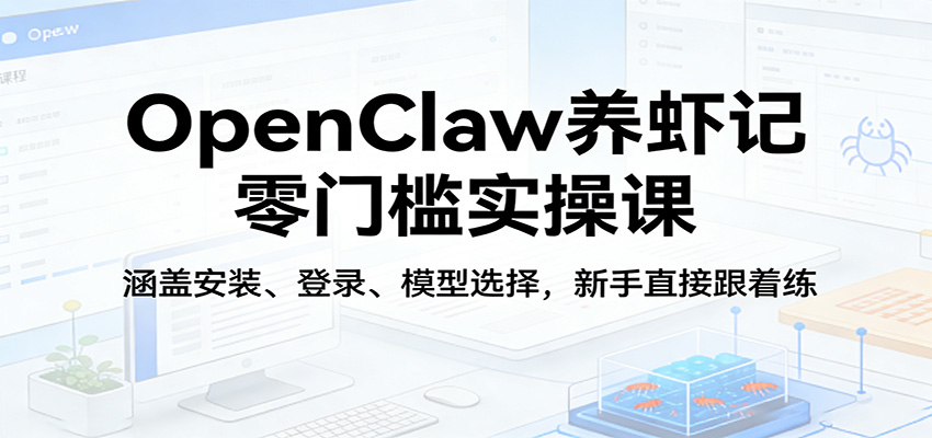 OpenClaw养虾记零门槛实操课：涵盖安装、登录、模型选择，新手直接跟着练-吾爱创业网