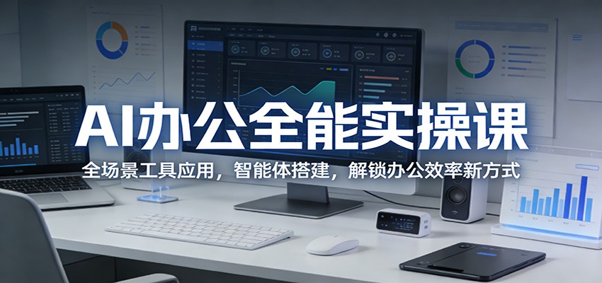 AI办公全能实操课：全场景工具应用，智能体搭建，解锁办公效率新方式-吾爱创业网