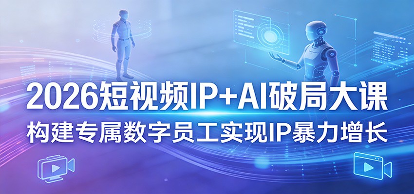 2026短视频IP+AI破局大课，构建专属数字员工实现IP暴力增长-吾爱创业网