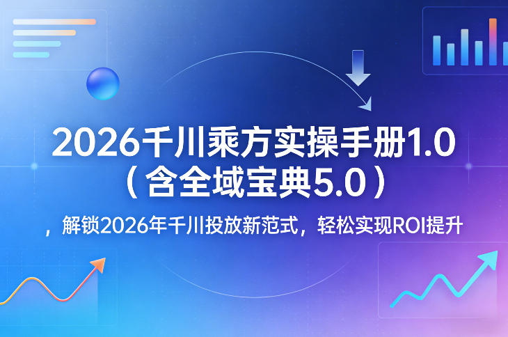 2026千川乘方实操手册1.0（含全域宝典5.0），解锁2026年千川投放新范式，轻松实现ROI提升-吾爱创业网