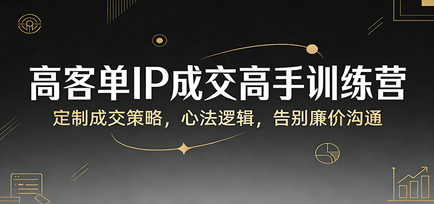 高客单IP成交高手训练营：定制成交策略，心法逻辑，告别廉价沟通-吾爱创业网