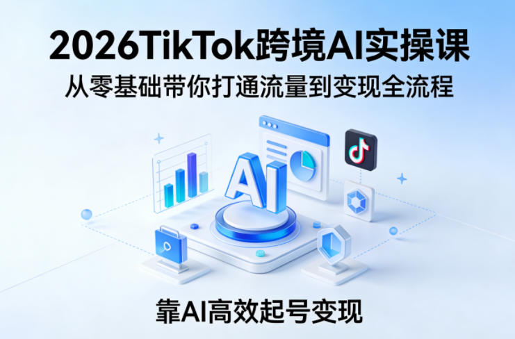 2026TikTok跨境AI实操课，从零基础带你打通流量到变现全流程，靠AI高效起号变现-吾爱创业网
