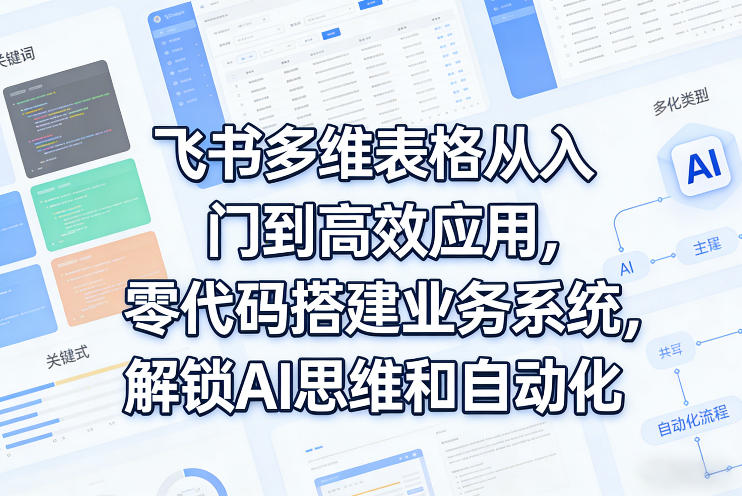 飞书多维表格从入门到高效应用，零代码搭建业务系统，解锁AI思维和自动化-吾爱创业网