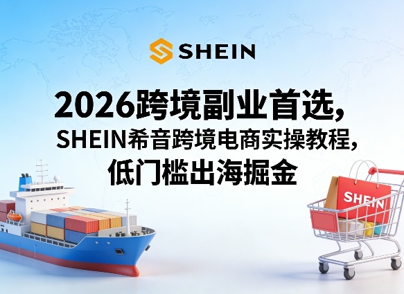 2026跨境副业首选，SHEIN希音跨境电商实操教程，低门槛出海掘金-吾爱创业网