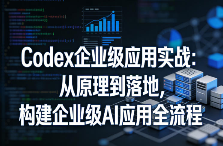 Codex企业级应用实战：从原理到落地，构建企业级AI应用全流程-吾爱创业网
