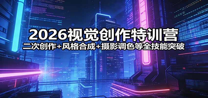 2026视觉创作特训营：二次创作+风格合成+摄影调色等全技能突破-吾爱创业网