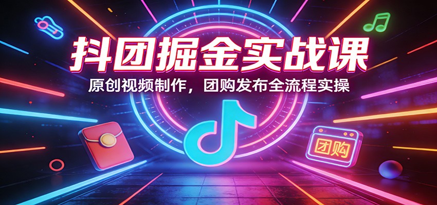 抖团掘金实战课：原创视频制作，团购发布全流程实操-吾爱创业网