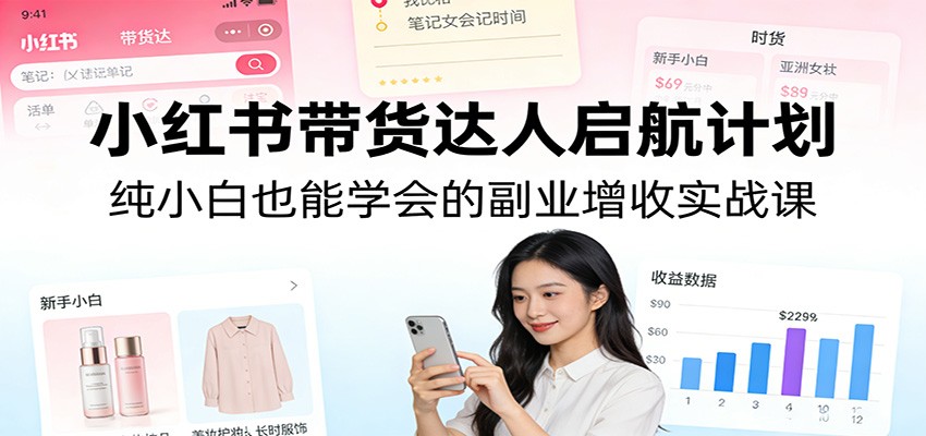 小红书带货达人启航计划：纯小白也能学会的副业增收实战课-吾爱创业网