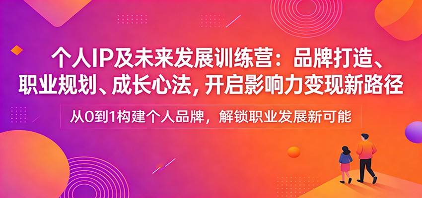 个人IP及未来发展训练营：品牌打造、职业规划、成长心法，开启影响力变现新路径-吾爱创业网
