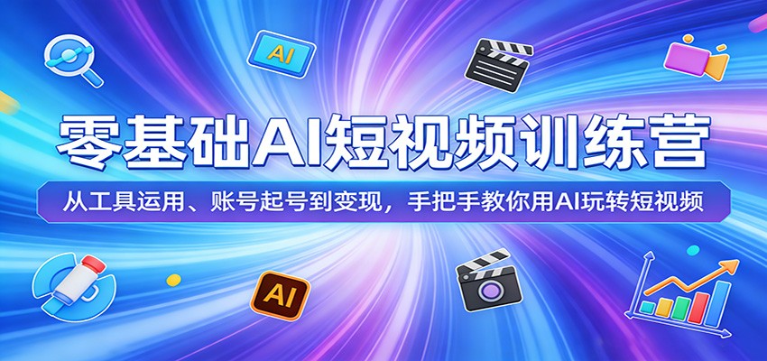 零基础AI短视频训练营：从工具运用、账号起号到变现，手把手教你用AI玩转短视频-吾爱创业网