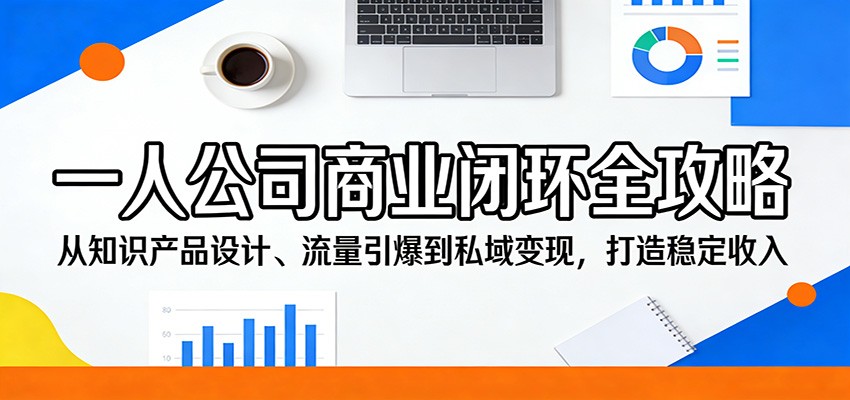 一人公司商业闭环全攻略：从知识产品设计、流量引爆到私域变现，打造稳定收入-吾爱创业网