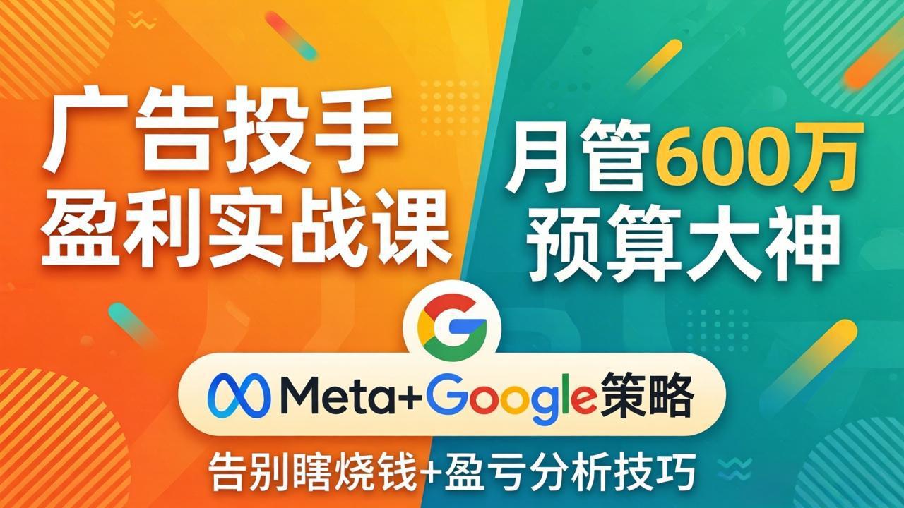 （17925期）广告投手盈利实战课：月管600万预算大神，带你告别瞎烧钱，Meta+Google策略+盈亏分析-吾爱创业网