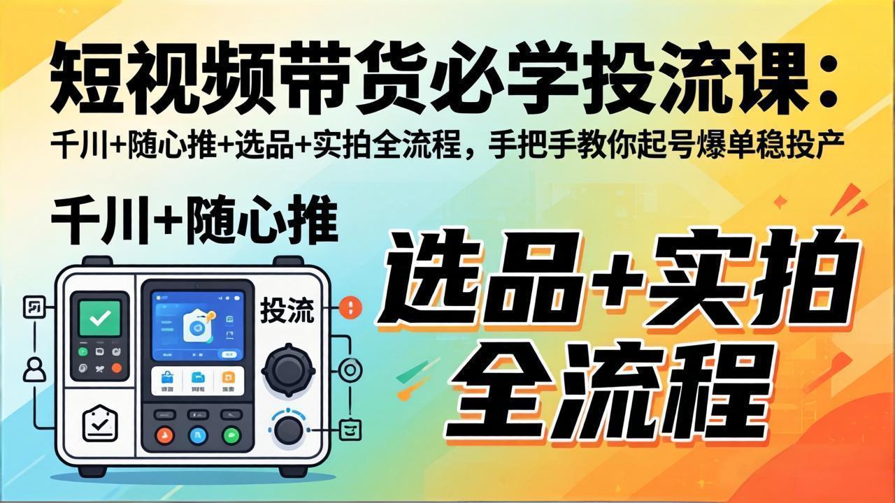 （17903期）短视频带货必学投流课：千川+随心推+选品+实拍全流程，手把手教你起号爆单稳投产-吾爱创业网