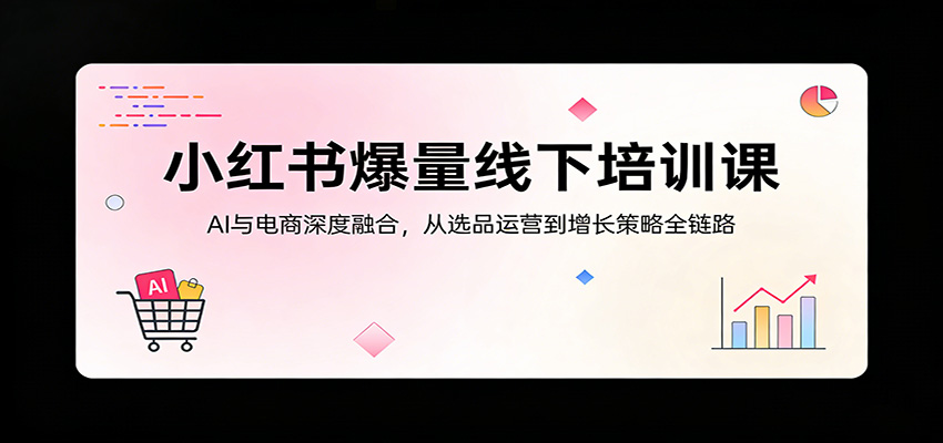 小红书爆量线下培训课：AI与电商深度融合，从选品运营到增长策略全链路-吾爱创业网
